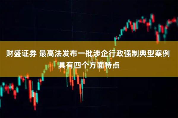 财盛证券 最高法发布一批涉企行政强制典型案例 具有四个方面特点