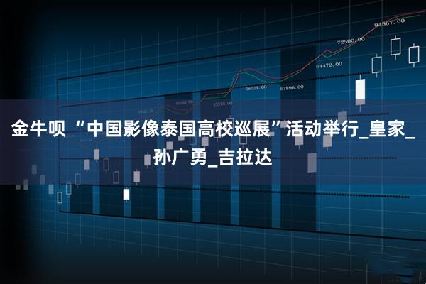 金牛呗 “中国影像泰国高校巡展”活动举行_皇家_孙广勇_吉拉达