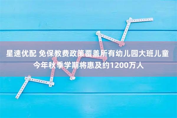 星速优配 免保教费政策覆盖所有幼儿园大班儿童 今年秋季学期将惠及约1200万人