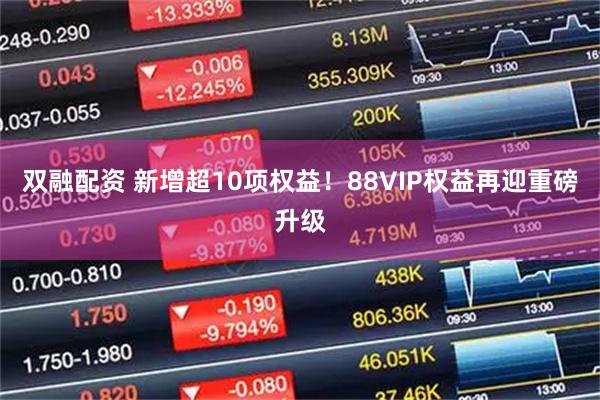 双融配资 新增超10项权益！88VIP权益再迎重磅升级