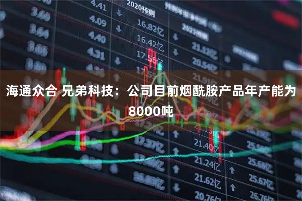 海通众合 兄弟科技：公司目前烟酰胺产品年产能为8000吨