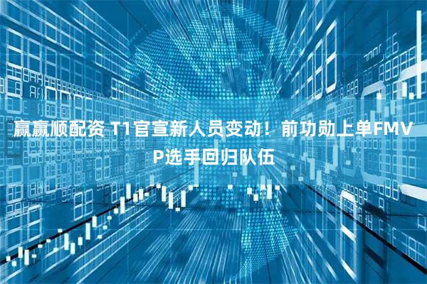 赢赢顺配资 T1官宣新人员变动！前功勋上单FMVP选手回归队伍