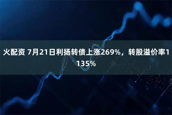 火配资 7月21日利扬转债上涨269%，转股溢价率1135%