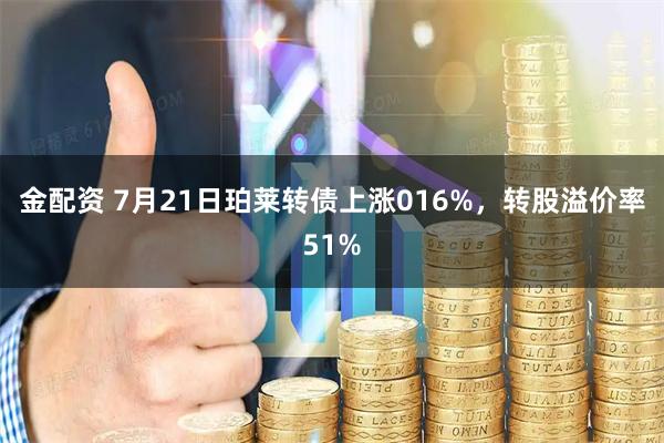 金配资 7月21日珀莱转债上涨016%，转股溢价率51%