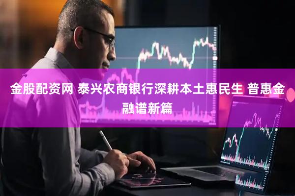 金股配资网 泰兴农商银行深耕本土惠民生 普惠金融谱新篇