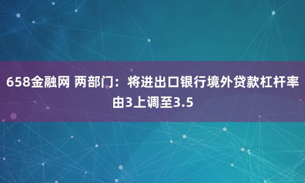 658金融网 两部门：将进出口银行境外贷款杠杆率由3上调至3.5