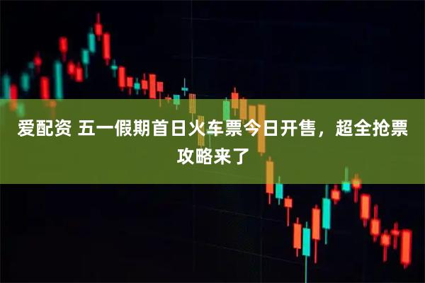爱配资 五一假期首日火车票今日开售，超全抢票攻略来了