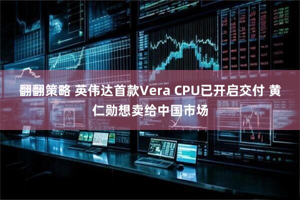 翻翻策略 英伟达首款Vera CPU已开启交付 黄仁勋想卖给中国市场
