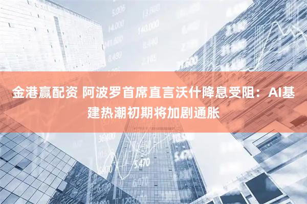 金港赢配资 阿波罗首席直言沃什降息受阻：AI基建热潮初期将加剧通胀