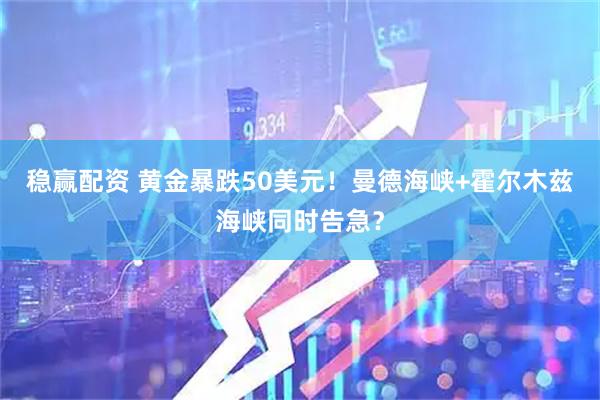 稳赢配资 黄金暴跌50美元！曼德海峡+霍尔木兹海峡同时告急？