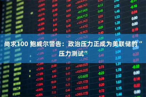 尚求100 鲍威尔警告：政治压力正成为美联储的“压力测试”