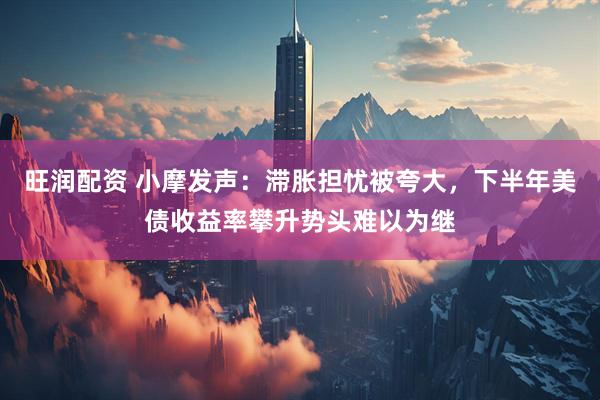 旺润配资 小摩发声：滞胀担忧被夸大，下半年美债收益率攀升势头难以为继