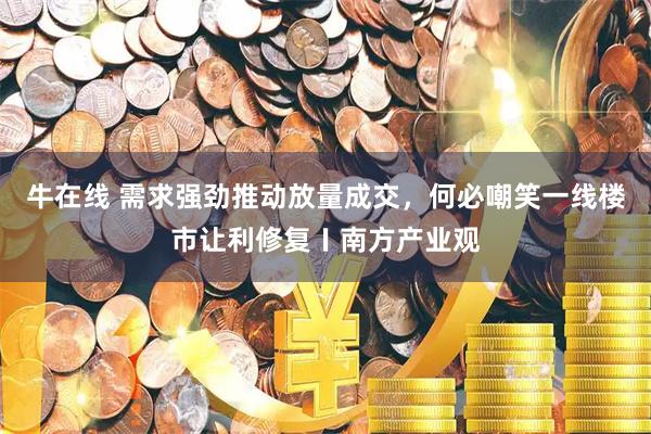 牛在线 需求强劲推动放量成交，何必嘲笑一线楼市让利修复〡南方产业观