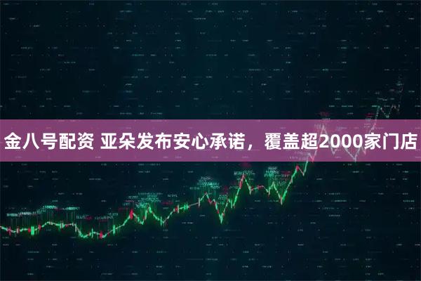 金八号配资 亚朵发布安心承诺，覆盖超2000家门店