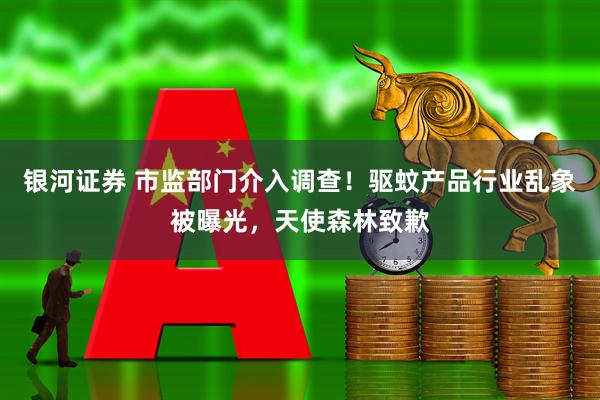 银河证券 市监部门介入调查！驱蚊产品行业乱象被曝光，天使森林致歉