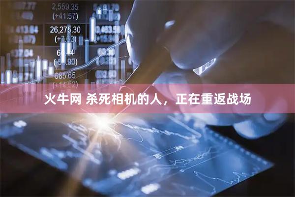 火牛网 杀死相机的人，正在重返战场