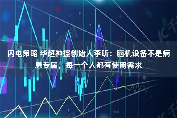 闪电策略 华超神控创始人李昕：脑机设备不是病患专属，每一个人都有使用需求