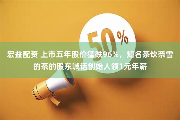 宏益配资 上市五年股价猛跌96%，知名茶饮奈雪的茶的股东喊话创始人领1元年薪