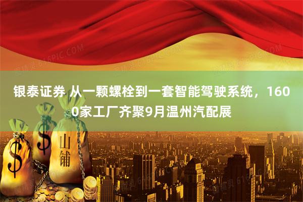 银泰证券 从一颗螺栓到一套智能驾驶系统，1600家工厂齐聚9月温州汽配展