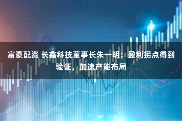 富豪配资 长鑫科技董事长朱一明：盈利拐点得到验证，加速产能布局