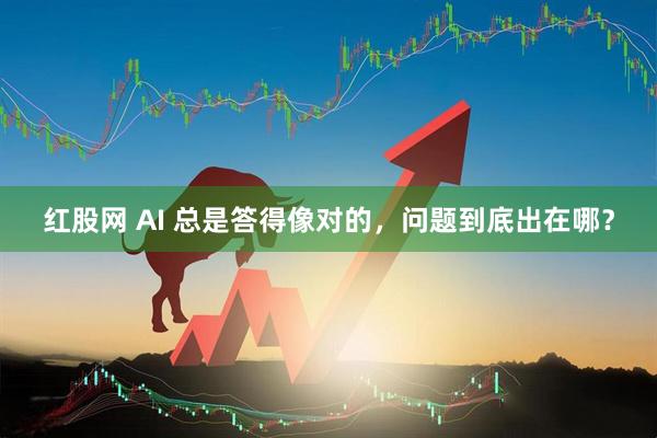 红股网 AI 总是答得像对的，问题到底出在哪？