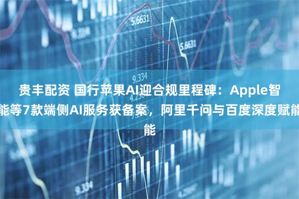 贵丰配资 国行苹果AI迎合规里程碑：Apple智能等7款端侧AI服务获备案，阿里千问与百度深度赋能