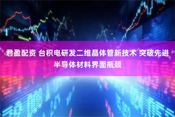 君盈配资 台积电研发二维晶体管新技术 突破先进半导体材料界面瓶颈