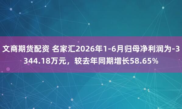 文商期货配资 名家汇2026年1-6月归母净利润为-3344.18万元，较去年同期增长58.65%