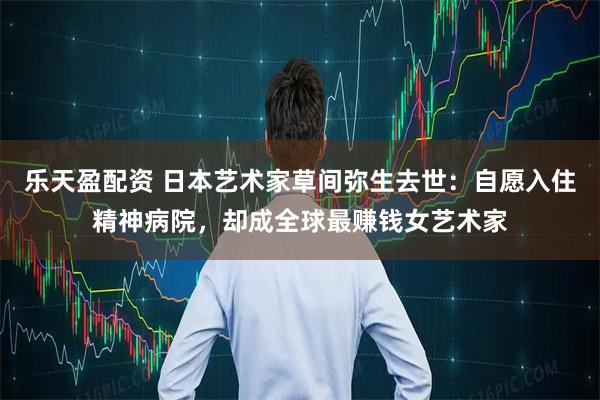乐天盈配资 日本艺术家草间弥生去世：自愿入住精神病院，却成全球最赚钱女艺术家