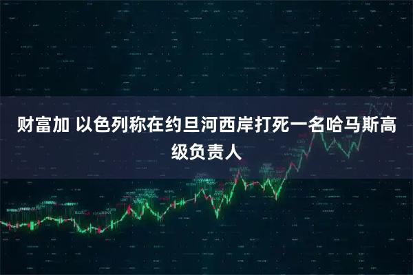 财富加 以色列称在约旦河西岸打死一名哈马斯高级负责人